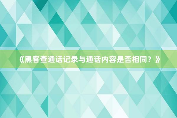 《黑客查通话记录与通话内容是否相同？》