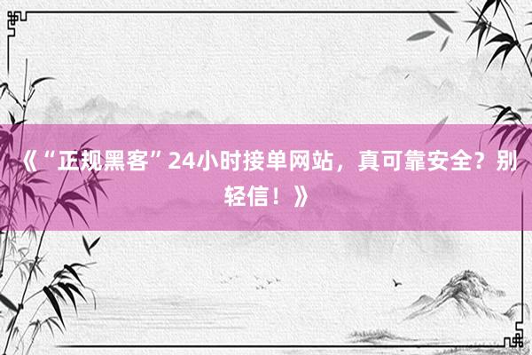 《“正规黑客”24小时接单网站，真可靠安全？别轻信！》