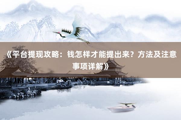 《平台提现攻略：钱怎样才能提出来？方法及注意事项详解》