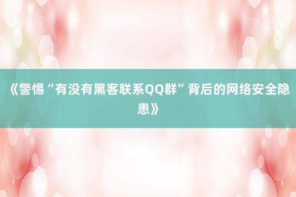 《警惕“有没有黑客联系QQ群”背后的网络安全隐患》