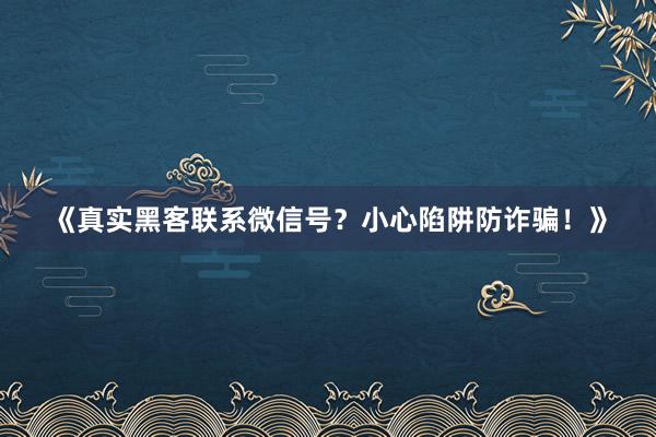 《真实黑客联系微信号？小心陷阱防诈骗！》
