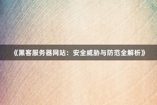 《黑客服务器网站：安全威胁与防范全解析》